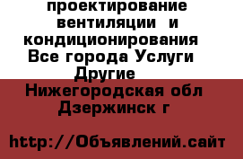 проектирование вентиляции  и кондиционирования - Все города Услуги » Другие   . Нижегородская обл.,Дзержинск г.